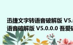 迅捷文字转语音破解版 V5.0.0.0 吾爱破解版（迅捷文字转语音破解版 V5.0.0.0 吾爱破解版功能简介）