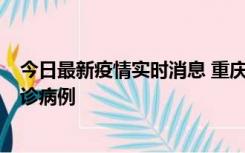 今日最新疫情实时消息 重庆市沙坪坝区报告1例新冠肺炎确诊病例