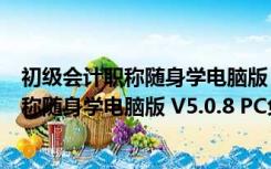 初级会计职称随身学电脑版 V5.0.8 PC免费版（初级会计职称随身学电脑版 V5.0.8 PC免费版功能简介）