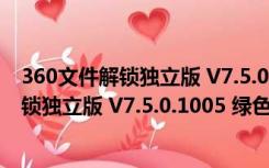 360文件解锁独立版 V7.5.0.1005 绿色免费版（360文件解锁独立版 V7.5.0.1005 绿色免费版功能简介）