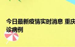 今日最新疫情实时消息 重庆市沙坪坝区报告1例新冠肺炎确诊病例