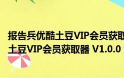 报告兵优酷土豆VIP会员获取器 V1.0.0 绿色版（报告兵优酷土豆VIP会员获取器 V1.0.0 绿色版功能简介）