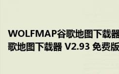 WOLFMAP谷歌地图下载器 V2.93 免费版（WOLFMAP谷歌地图下载器 V2.93 免费版功能简介）