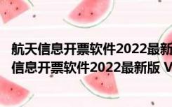 航天信息开票软件2022最新版 V220507 官方免费版（航天信息开票软件2022最新版 V220507 官方免费版功能简介）