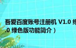 吾爱百度账号注册机 V1.0 绿色版（吾爱百度账号注册机 V1.0 绿色版功能简介）