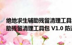 绝地求生辅助残留清理工具包 V1.0 防追封版（绝地求生辅助残留清理工具包 V1.0 防追封版功能简介）