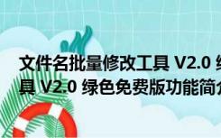 文件名批量修改工具 V2.0 绿色免费版（文件名批量修改工具 V2.0 绿色免费版功能简介）