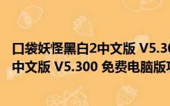 口袋妖怪黑白2中文版 V5.300 免费电脑版（口袋妖怪黑白2中文版 V5.300 免费电脑版功能简介）