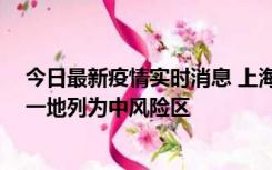 今日最新疫情实时消息 上海新增社会面1例本土确诊病例，一地列为中风险区