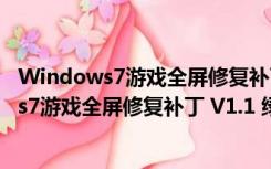 Windows7游戏全屏修复补丁 V1.1 绿色免费版（Windows7游戏全屏修复补丁 V1.1 绿色免费版功能简介）