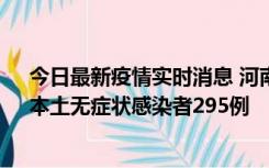 今日最新疫情实时消息 河南昨日新增本土确诊病例64例，本土无症状感染者295例