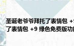 圣诞老爷爷拜托了表情包 +9 绿色免费版（圣诞老爷爷拜托了表情包 +9 绿色免费版功能简介）