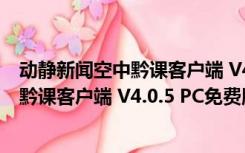 动静新闻空中黔课客户端 V4.0.5 PC免费版（动静新闻空中黔课客户端 V4.0.5 PC免费版功能简介）