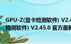 GPU-Z(显卡检测软件) V2.45.0 官方最新版（GPU-Z(显卡检测软件) V2.45.0 官方最新版功能简介）