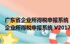 广东省企业所得税申报系统 V2017.14 官方最新版（广东省企业所得税申报系统 V2017.14 官方最新版功能简介）