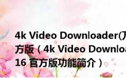 4k Video Downloader(万能网络视频下载器) V6.3.16 官方版（4k Video Downloader(万能网络视频下载器) V6.3.16 官方版功能简介）