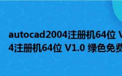 autocad2004注册机64位 V1.0 绿色免费版（autocad2004注册机64位 V1.0 绿色免费版功能简介）