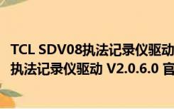 TCL SDV08执法记录仪驱动 V2.0.6.0 官方版（TCL SDV08执法记录仪驱动 V2.0.6.0 官方版功能简介）