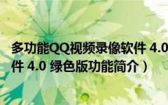 多功能QQ视频录像软件 4.0 绿色版（多功能QQ视频录像软件 4.0 绿色版功能简介）