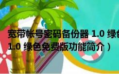 宽带帐号密码备份器 1.0 绿色免费版（宽带帐号密码备份器 1.0 绿色免费版功能简介）