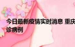 今日最新疫情实时消息 重庆市沙坪坝区报告1例新冠肺炎确诊病例