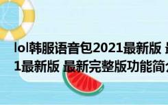 lol韩服语音包2021最新版 最新完整版（lol韩服语音包2021最新版 最新完整版功能简介）