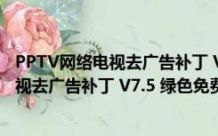 PPTV网络电视去广告补丁 V7.5 绿色免费版（PPTV网络电视去广告补丁 V7.5 绿色免费版功能简介）