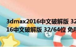 3dmax2016中文破解版 32/64位 免序列号版（3dmax2016中文破解版 32/64位 免序列号版功能简介）