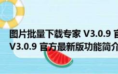 图片批量下载专家 V3.0.9 官方最新版（图片批量下载专家 V3.0.9 官方最新版功能简介）