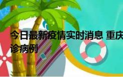 今日最新疫情实时消息 重庆市沙坪坝区报告1例新冠肺炎确诊病例