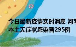 今日最新疫情实时消息 河南昨日新增本土确诊病例64例，本土无症状感染者295例