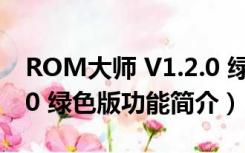 ROM大师 V1.2.0 绿色版（ROM大师 V1.2.0 绿色版功能简介）