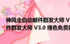 神风全自动邮件群发大师 V3.0 绿色免费版（神风全自动邮件群发大师 V3.0 绿色免费版功能简介）