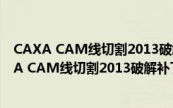 CAXA CAM线切割2013破解补丁 V1.0 绿色免费版（CAXA CAM线切割2013破解补丁 V1.0 绿色免费版功能简介）