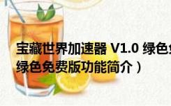 宝藏世界加速器 V1.0 绿色免费版（宝藏世界加速器 V1.0 绿色免费版功能简介）