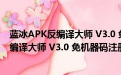 蓝冰APK反编译大师 V3.0 免机器码注册码版（蓝冰APK反编译大师 V3.0 免机器码注册码版功能简介）