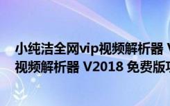 小纯洁全网vip视频解析器 V2018 免费版（小纯洁全网vip视频解析器 V2018 免费版功能简介）