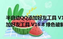 半自动QQ添加好友工具 V16.8 绿色破解版（半自动QQ添加好友工具 V16.8 绿色破解版功能简介）