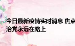 今日最新疫情实时消息 焦点访谈：奋斗 新的伟业 全面从严治党永远在路上