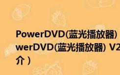 PowerDVD(蓝光播放器) V20.0.1519.62 极致蓝光版（PowerDVD(蓝光播放器) V20.0.1519.62 极致蓝光版功能简介）