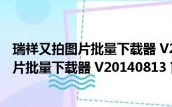 瑞祥又拍图片批量下载器 V20140813 官方版（瑞祥又拍图片批量下载器 V20140813 官方版功能简介）