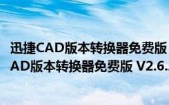 迅捷CAD版本转换器免费版 V2.6.2.0 免注册激活版（迅捷CAD版本转换器免费版 V2.6.2.0 免注册激活版功能简介）