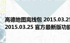 高德地图离线包 2015.03.25 官方最新版（高德地图离线包 2015.03.25 官方最新版功能简介）