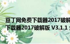 豆丁网免费下载器2017破解版 V3.1.1 免费版（豆丁网免费下载器2017破解版 V3.1.1 免费版功能简介）