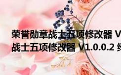 荣誉勋章战士五项修改器 V1.0.0.2 绿色免费版（荣誉勋章战士五项修改器 V1.0.0.2 绿色免费版功能简介）