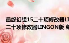 最终幻想15二十项修改器LINGON版 免费版（最终幻想15二十项修改器LINGON版 免费版功能简介）