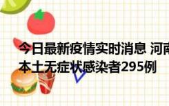 今日最新疫情实时消息 河南昨日新增本土确诊病例64例，本土无症状感染者295例