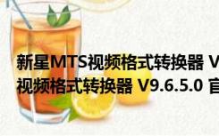 新星MTS视频格式转换器 V9.6.5.0 官方最新版（新星MTS视频格式转换器 V9.6.5.0 官方最新版功能简介）