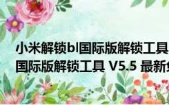 小米解锁bl国际版解锁工具 V5.5 最新免费版（小米解锁bl国际版解锁工具 V5.5 最新免费版功能简介）