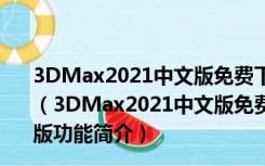 3DMax2021中文版免费下载破解版 V2021.11 免序列号版（3DMax2021中文版免费下载破解版 V2021.11 免序列号版功能简介）